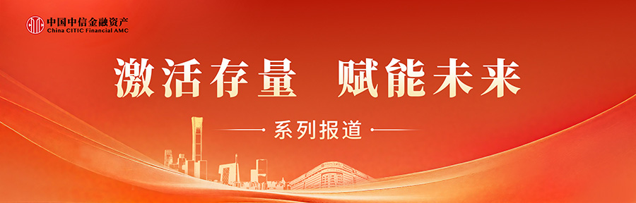 激活存量 賦能未來(lái) | 中國(guó)中信金融資產(chǎn)：有效盤活低效資產(chǎn) 繪就民生保障與國(guó)企改革雙贏畫(huà)卷